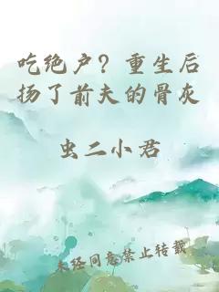 吃绝户？重生后扬了前夫的骨灰